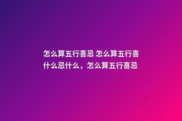 怎么算五行喜忌 怎么算五行喜什么忌什么，怎么算五行喜忌-第1张-观点-玄机派